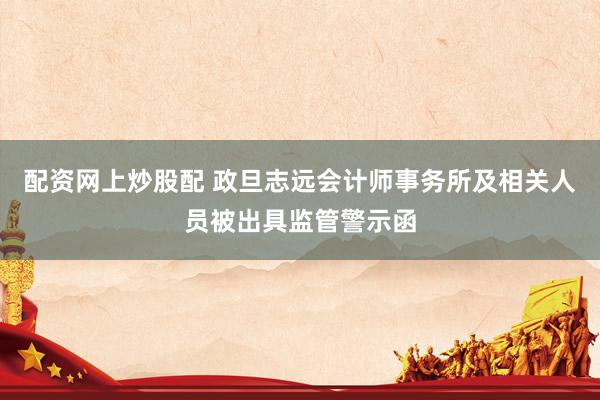 配资网上炒股配 政旦志远会计师事务所及相关人员被出具监管警示函