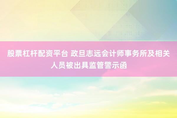 股票杠杆配资平台 政旦志远会计师事务所及相关人员被出具监管警示函