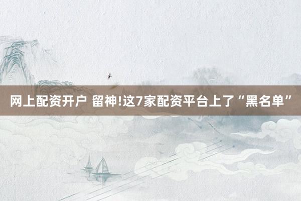 网上配资开户 留神!这7家配资平台上了“黑名单”