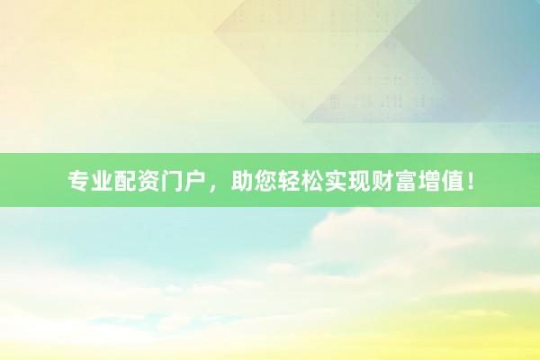 专业配资门户，助您轻松实现财富增值！
