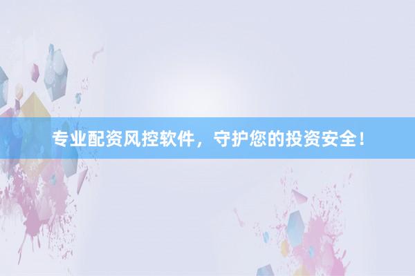 专业配资风控软件，守护您的投资安全！