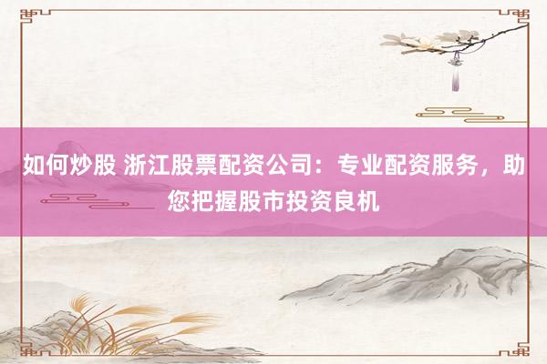如何炒股 浙江股票配资公司：专业配资服务，助您把握股市投资良机