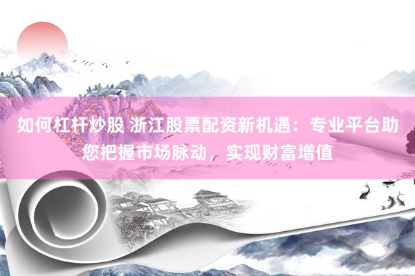 如何杠杆炒股 浙江股票配资新机遇：专业平台助您把握市场脉动，实现财富增值