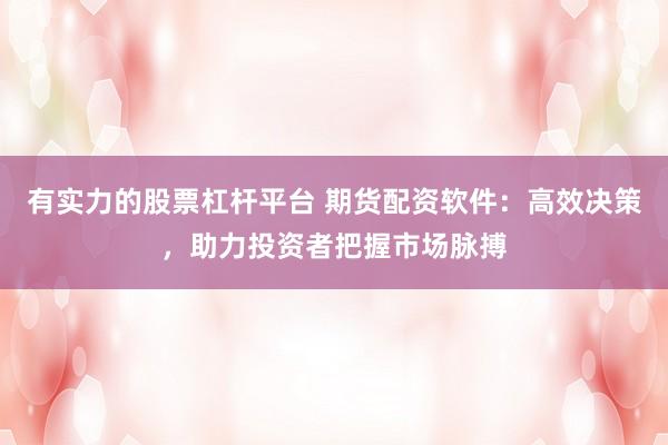 有实力的股票杠杆平台 期货配资软件：高效决策，助力投资者把握市场脉搏