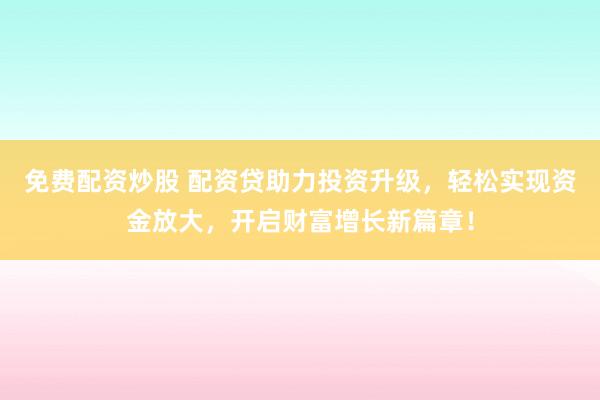 免费配资炒股 配资贷助力投资升级，轻松实现资金放大，开启财富增长新篇章！