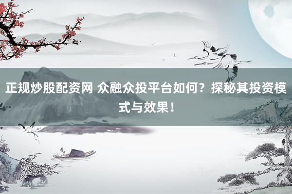 正规炒股配资网 众融众投平台如何？探秘其投资模式与效果！