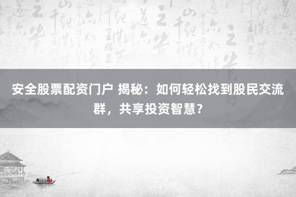 安全股票配资门户 揭秘：如何轻松找到股民交流群，共享投资智慧？