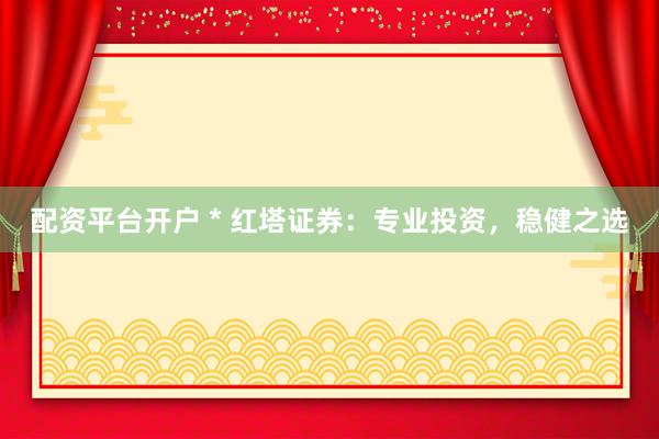 配资平台开户 * 红塔证券：专业投资，稳健之选