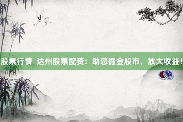 股票行情  达州股票配资：助您掘金股市，放大收益！