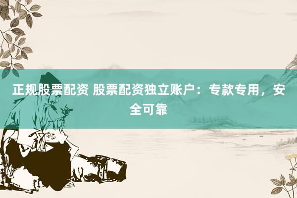正规股票配资 股票配资独立账户：专款专用，安全可靠