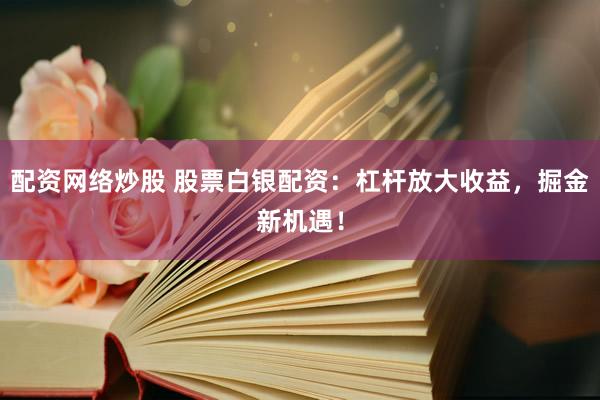 配资网络炒股 股票白银配资：杠杆放大收益，掘金新机遇！