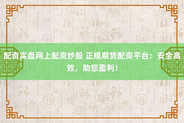 配资实盘网上配资炒股 正规期货配资平台：安全高效，助您盈利！