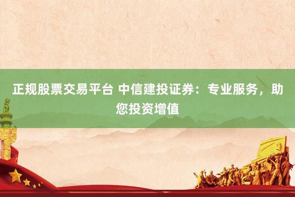 正规股票交易平台 中信建投证券：专业服务，助您投资增值
