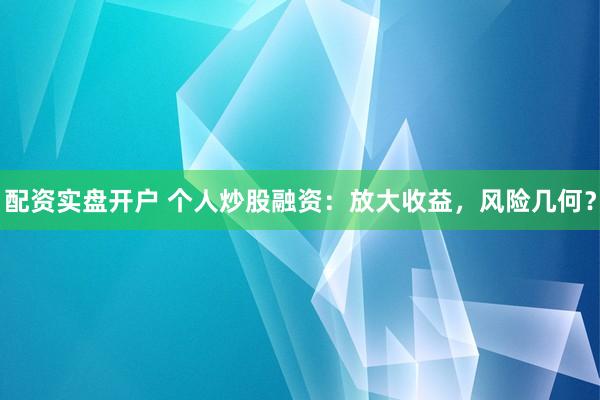 配资实盘开户 个人炒股融资：放大收益，风险几何？