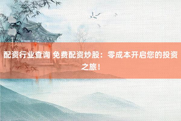 配资行业查询 免费配资炒股：零成本开启您的投资之旅！