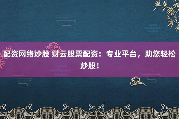 配资网络炒股 财云股票配资：专业平台，助您轻松炒股！
