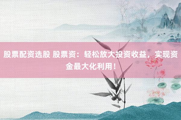 股票配资选股 股票资：轻松放大投资收益，实现资金最大化利用！