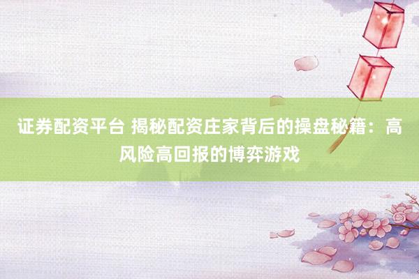 证券配资平台 揭秘配资庄家背后的操盘秘籍：高风险高回报的博弈游戏