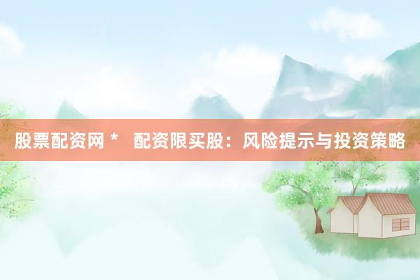 股票配资网 *   配资限买股：风险提示与投资策略