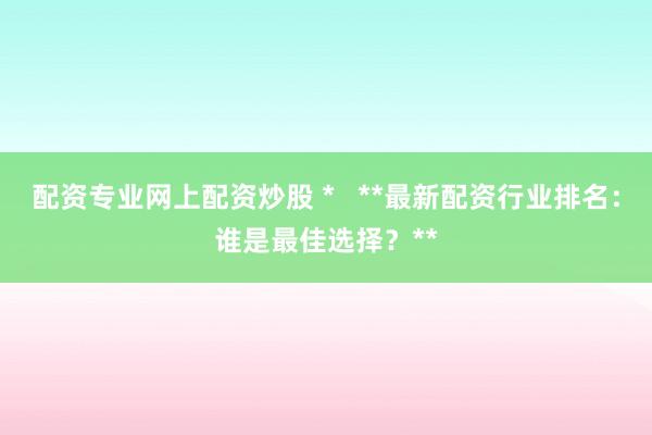 配资专业网上配资炒股 *   **最新配资行业排名：谁是最佳选择？**