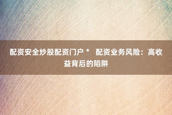 配资安全炒股配资门户 *   配资业务风险：高收益背后的陷阱