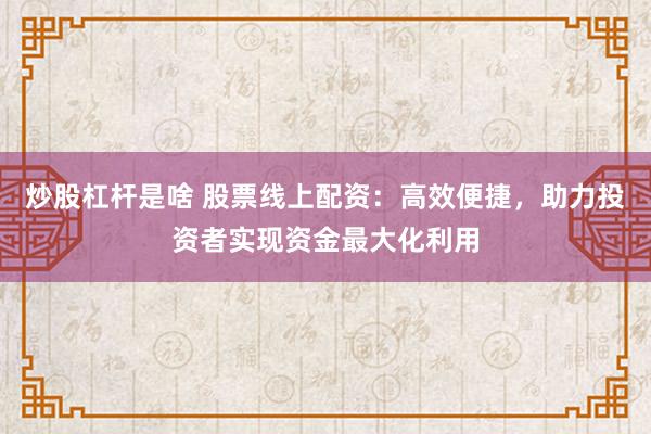 炒股杠杆是啥 股票线上配资：高效便捷，助力投资者实现资金最大化利用