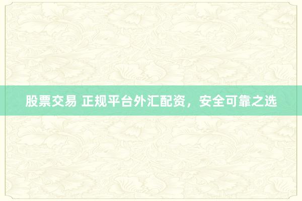 股票交易 正规平台外汇配资，安全可靠之选