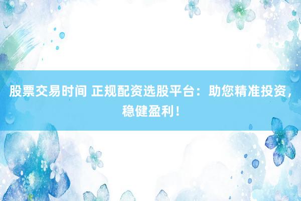 股票交易时间 正规配资选股平台：助您精准投资，稳健盈利！