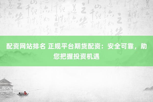 配资网站排名 正规平台期货配资：安全可靠，助您把握投资机遇