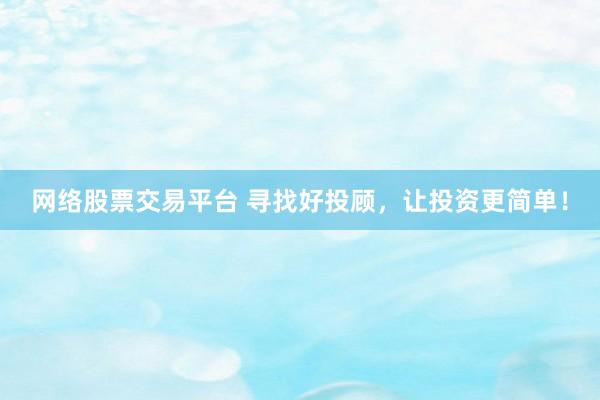 网络股票交易平台 寻找好投顾，让投资更简单！