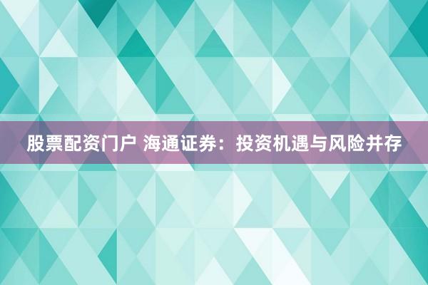 股票配资门户 海通证券：投资机遇与风险并存