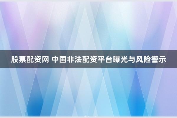 股票配资网 中国非法配资平台曝光与风险警示