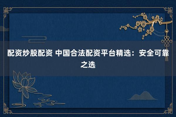 配资炒股配资 中国合法配资平台精选：安全可靠之选