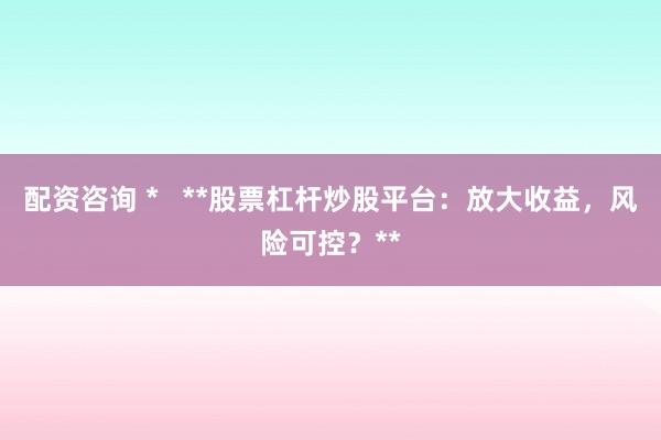 配资咨询 *   **股票杠杆炒股平台：放大收益，风险可控？**