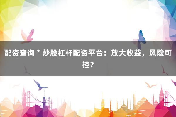 配资查询 * 炒股杠杆配资平台：放大收益，风险可控？