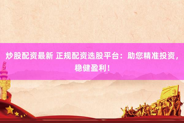 炒股配资最新 正规配资选股平台：助您精准投资，稳健盈利！
