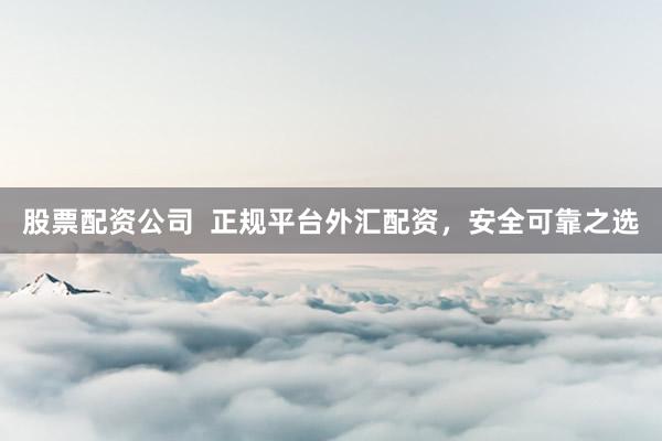 股票配资公司  正规平台外汇配资，安全可靠之选