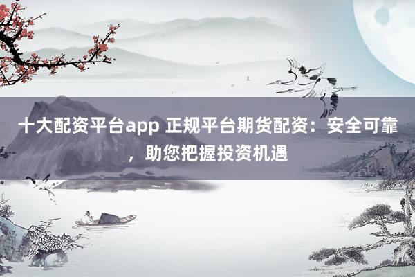 十大配资平台app 正规平台期货配资：安全可靠，助您把握投资机遇