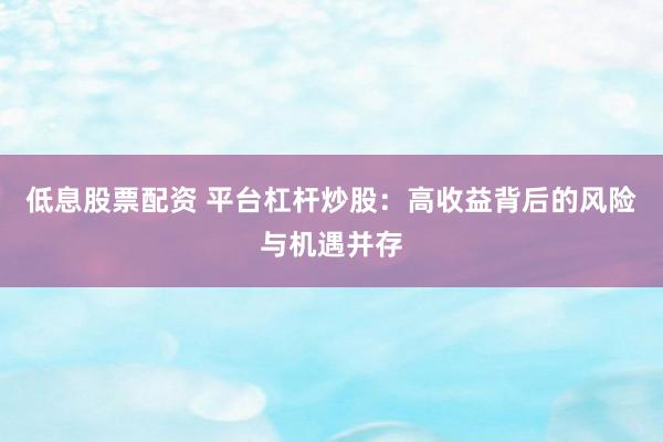 低息股票配资 平台杠杆炒股：高收益背后的风险与机遇并存