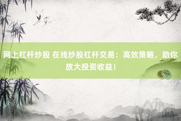 网上杠杆炒股 在线炒股杠杆交易：高效策略，助你放大投资收益！