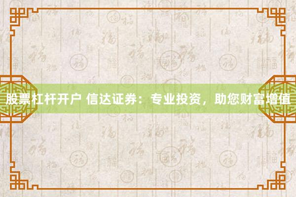 股票杠杆开户 信达证券：专业投资，助您财富增值