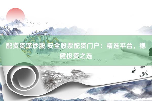 配资资深炒股 安全股票配资门户：精选平台，稳健投资之选