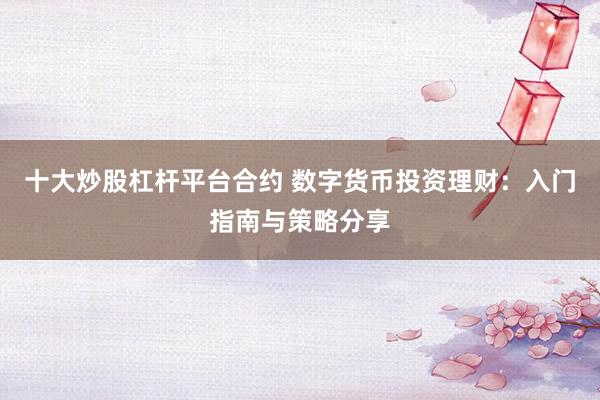 十大炒股杠杆平台合约 数字货币投资理财：入门指南与策略分享