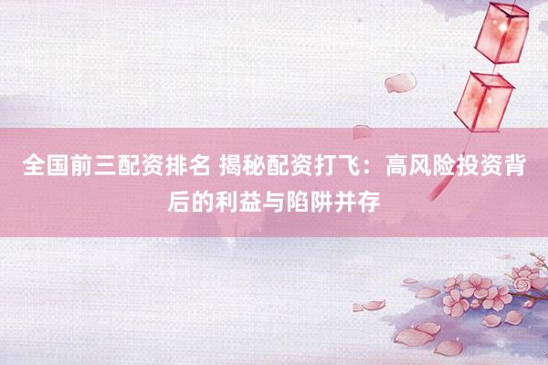 全国前三配资排名 揭秘配资打飞：高风险投资背后的利益与陷阱并存