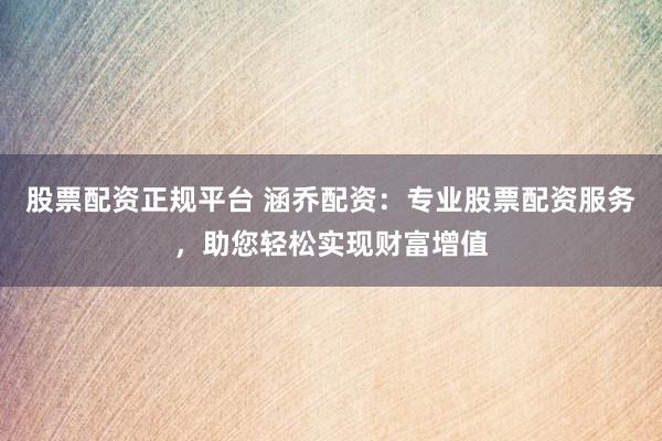 股票配资正规平台 涵乔配资：专业股票配资服务，助您轻松实现财富增值