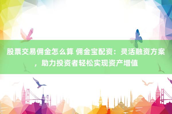 股票交易佣金怎么算 佣金宝配资：灵活融资方案，助力投资者轻松实现资产增值