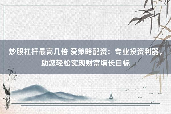 炒股杠杆最高几倍 爱策略配资：专业投资利器，助您轻松实现财富增长目标