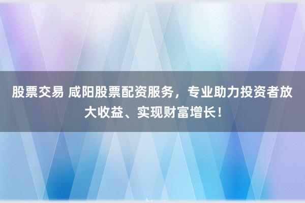 股票交易 咸阳股票配资服务，专业助力投资者放大收益、实现财富增长！