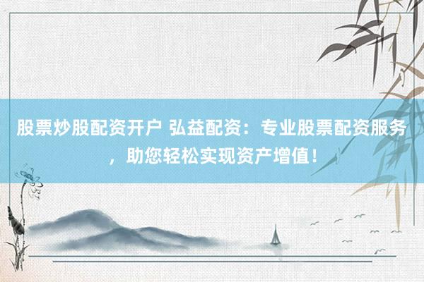 股票炒股配资开户 弘益配资：专业股票配资服务，助您轻松实现资产增值！