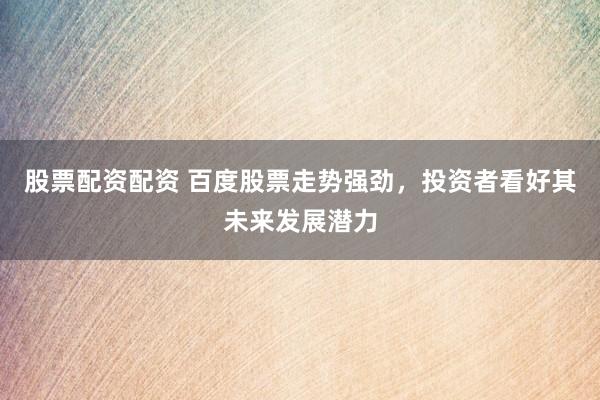 股票配资配资 百度股票走势强劲，投资者看好其未来发展潜力